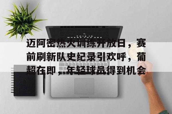 爱游戏平台-迈阿密热火训练开放日，赛前刷新队史纪录引欢呼，葡超在即，年轻球员得到机会的简单介绍